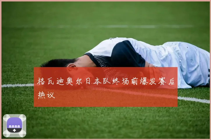 格瓦迪奥尔日本队终场前爆发赛后热议