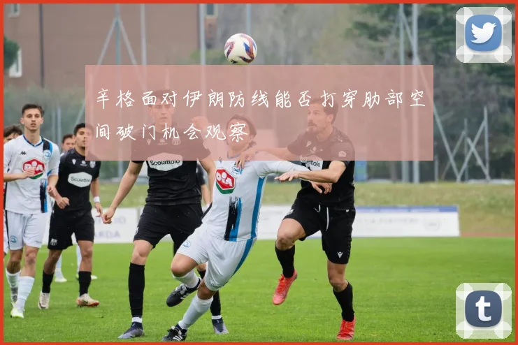 辛格面对伊朗防线能否打穿肋部空间破门机会观察