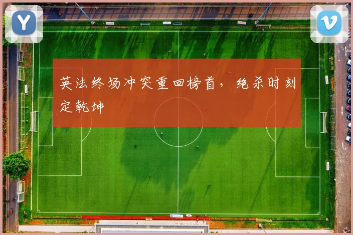 英法终场冲突重回榜首，绝杀时刻定乾坤