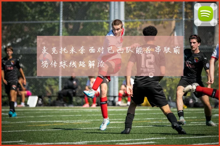 麦克托米奈面对巴西队能否串联前场传球线路解读