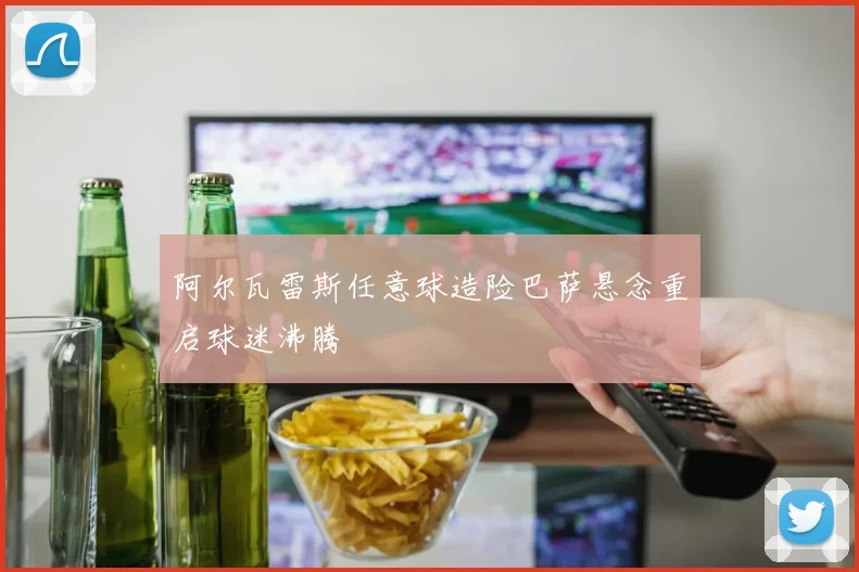 阿尔瓦雷斯任意球造险巴萨悬念重启球迷沸腾