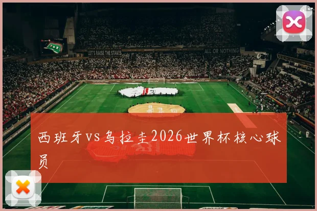 西班牙vs乌拉圭2026世界杯核心球员