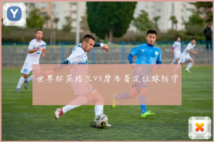 世界杯苏格兰vs摩洛哥定位球防守