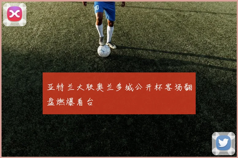 亚特兰大联奥兰多城公开杯客场翻盘燃爆看台
