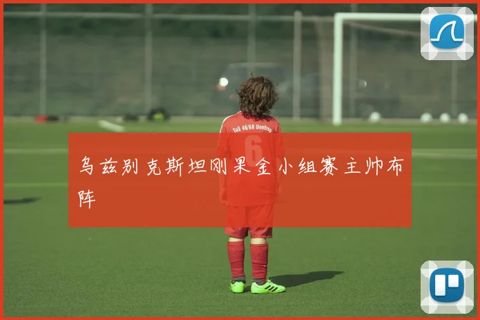 乌兹别克斯坦刚果金小组赛主帅布阵