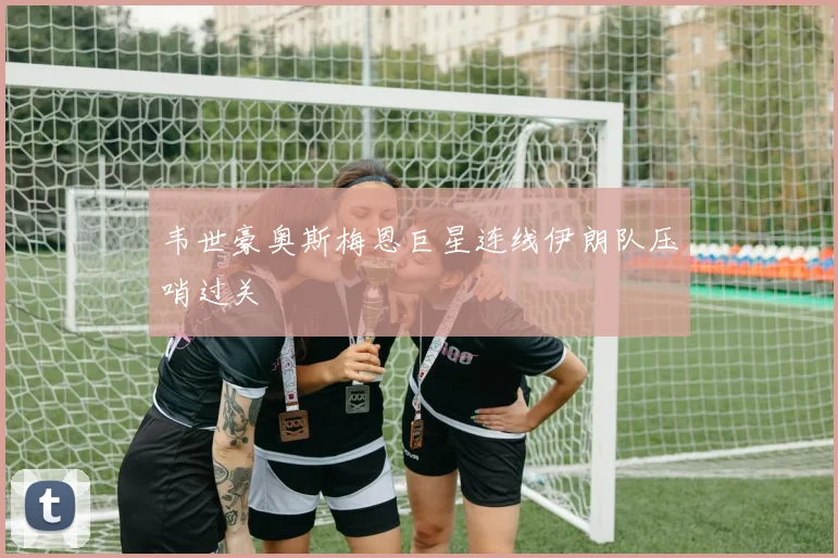 韦世豪奥斯梅恩巨星连线伊朗队压哨过关