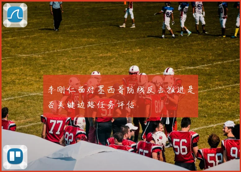 李刚仁面对墨西哥防线反击推进是否关键边路任务评估
