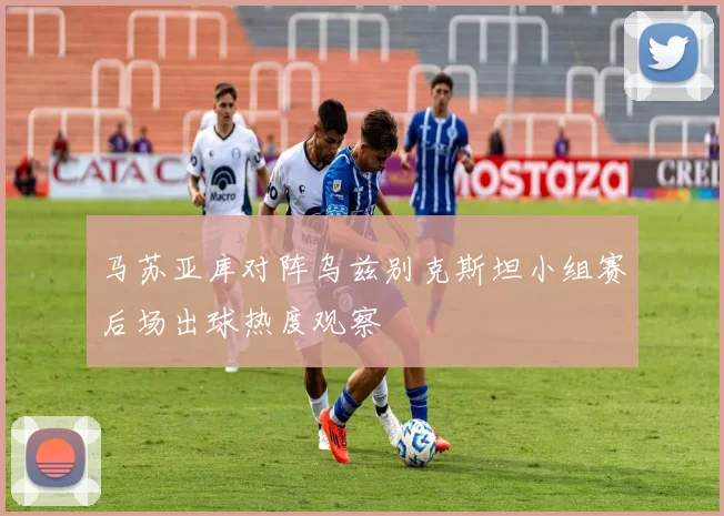 马苏亚库对阵乌兹别克斯坦小组赛后场出球热度观察