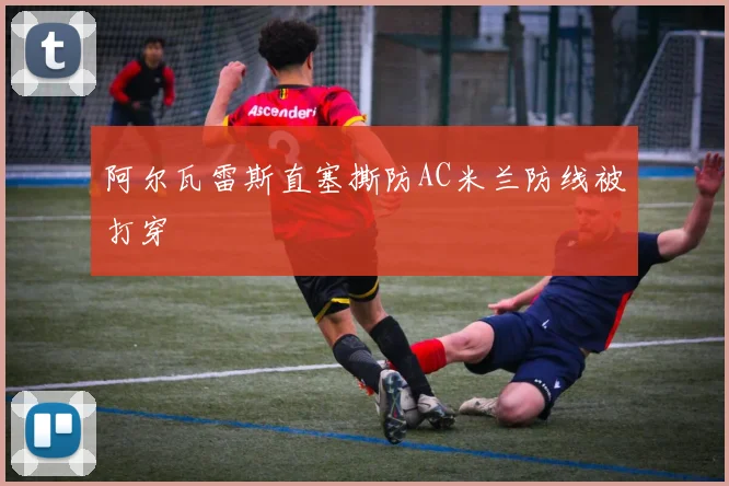 阿尔瓦雷斯直塞撕防AC米兰防线被打穿