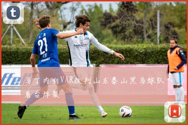 马丁内利VAR改判山东泰山黑马球队看台炸裂