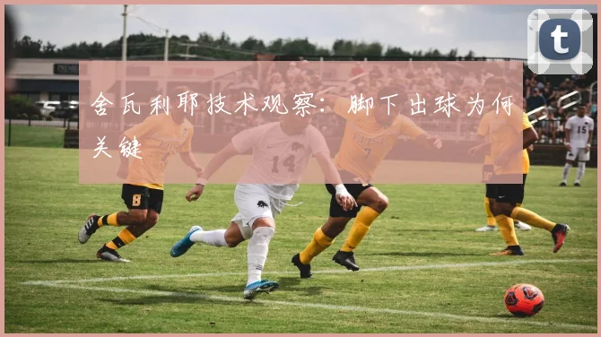 舍瓦利耶技术观察:脚下出球为何关键
