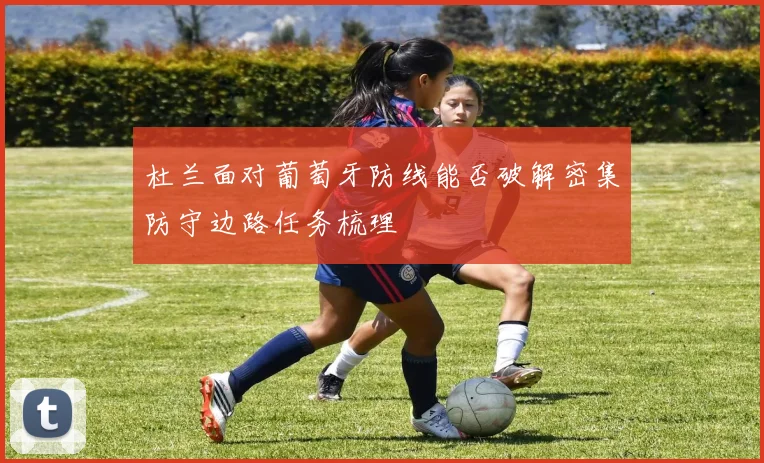 杜兰面对葡萄牙防线能否破解密集防守边路任务梳理