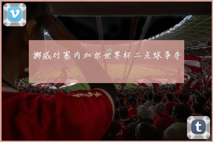 挪威对塞内加尔世界杯二点球争夺