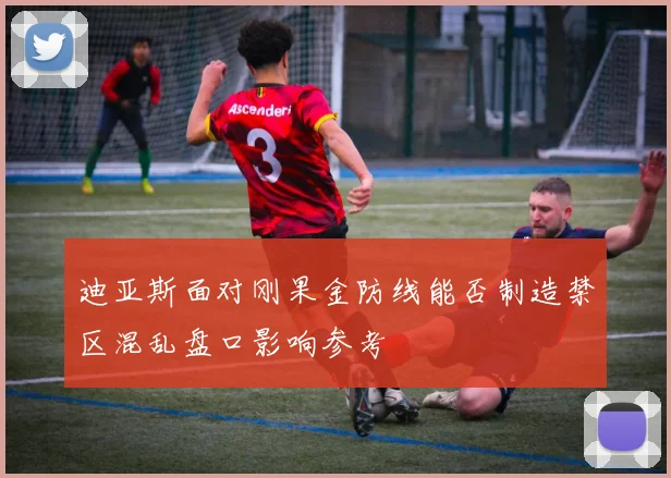 迪亚斯面对刚果金防线能否制造禁区混乱盘口影响参考