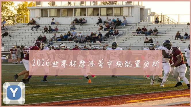 2026世界杯摩洛哥中场配置分析