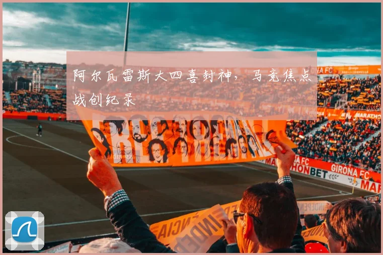 阿尔瓦雷斯大四喜封神，马竞焦点战创纪录