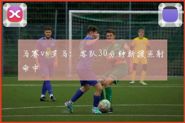 马赛vs罗马:客队30分钟新援点射命中