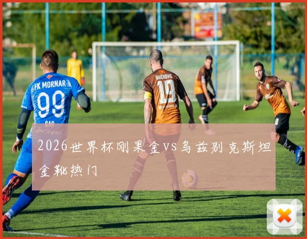 2026世界杯刚果金vs乌兹别克斯坦金靴热门