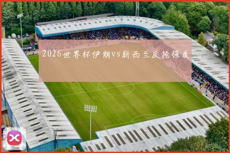 2026世界杯伊朗vs新西兰反抢强度