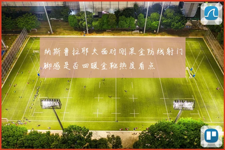 纳斯鲁拉耶夫面对刚果金防线射门脚感是否回暖金靴热度看点