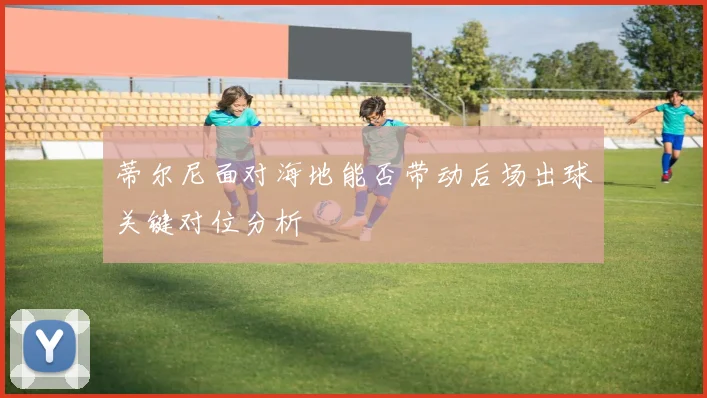 蒂尔尼面对海地能否带动后场出球关键对位分析