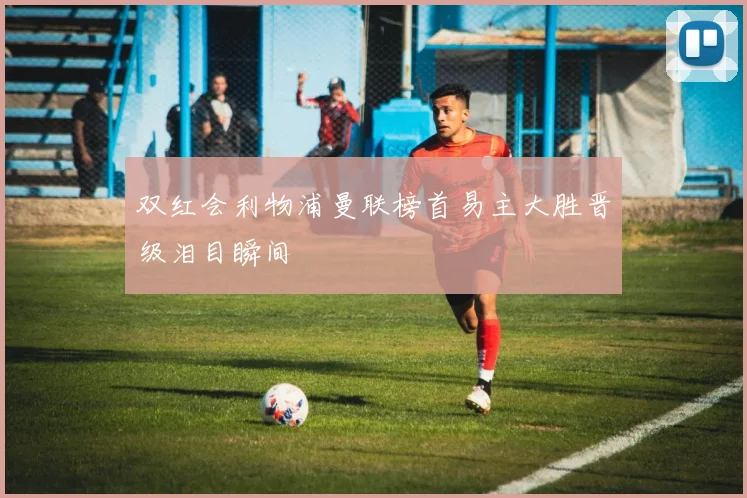双红会利物浦曼联榜首易主大胜晋级泪目瞬间