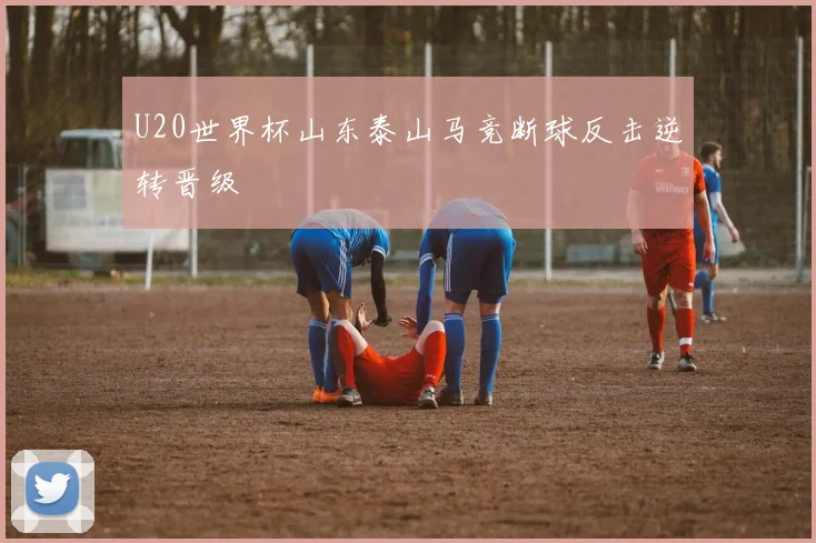 U20世界杯山东泰山马竞断球反击逆转晋级