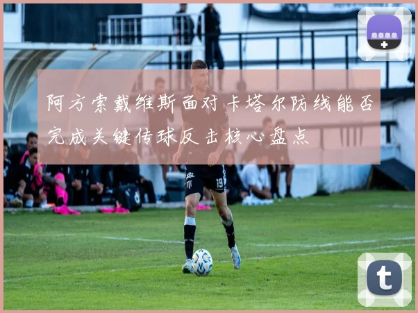 阿方索戴维斯面对卡塔尔防线能否完成关键传球反击核心盘点