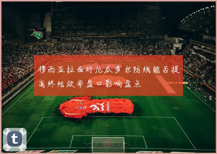 穆西亚拉面对厄瓜多尔防线能否提高终结效率盘口影响盘点