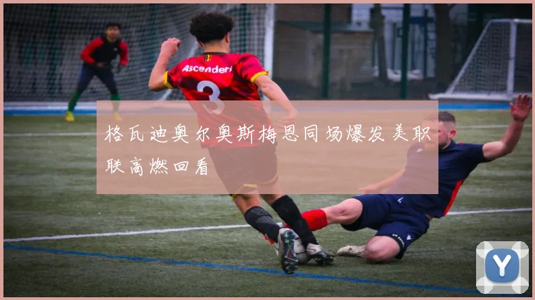 格瓦迪奥尔奥斯梅恩同场爆发美职联高燃回看