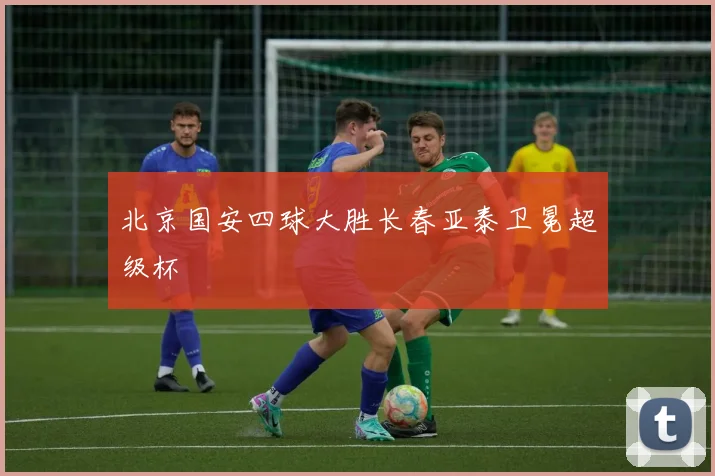 北京国安四球大胜长春亚泰卫冕超级杯