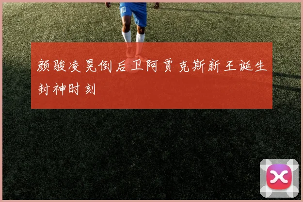 颜骏凌晃倒后卫阿贾克斯新王诞生封神时刻