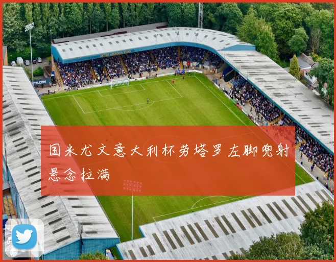 国米尤文意大利杯劳塔罗左脚兜射悬念拉满