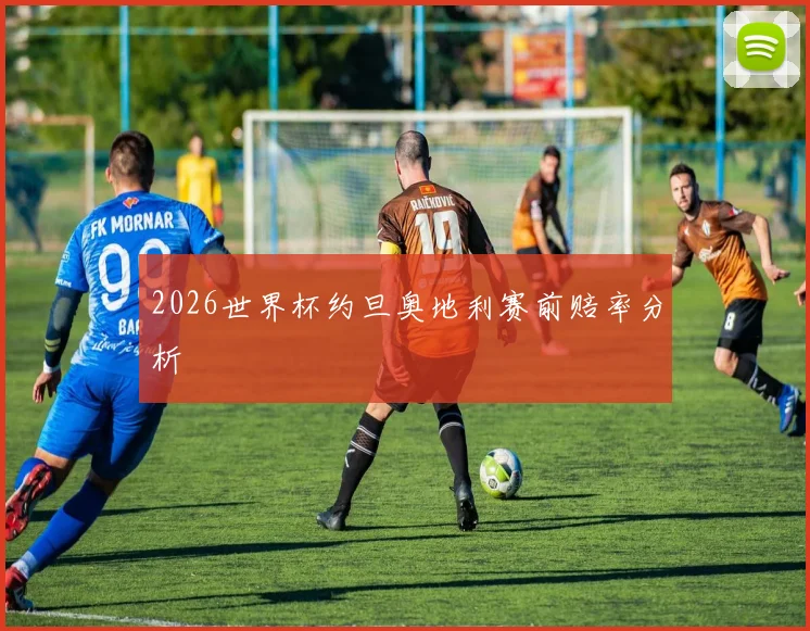 2026世界杯约旦奥地利赛前赔率分析