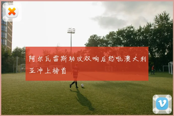 阿尔瓦雷斯助攻双响后怒吼澳大利亚冲上榜首
