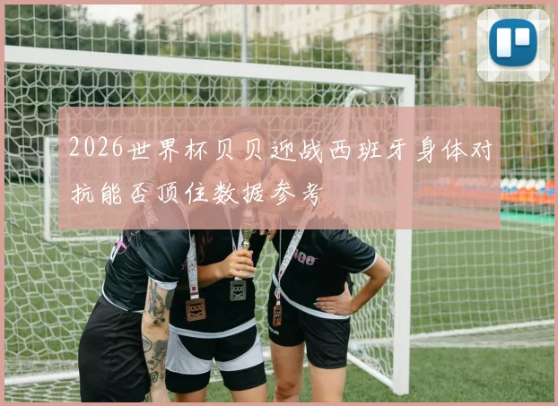 2026世界杯贝贝迎战西班牙身体对抗能否顶住数据参考