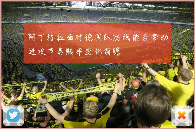 阿丁格拉面对德国队防线能否带动进攻节奏赔率变化前瞻