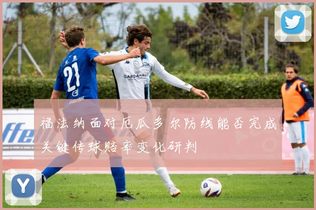 福法纳面对厄瓜多尔防线能否完成关键传球赔率变化研判