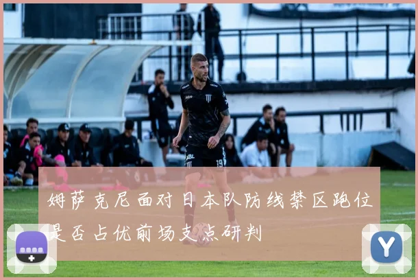姆萨克尼面对日本队防线禁区跑位是否占优前场支点研判