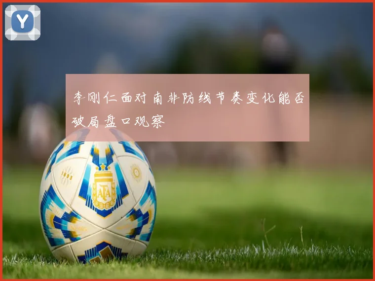 李刚仁面对南非防线节奏变化能否破局盘口观察