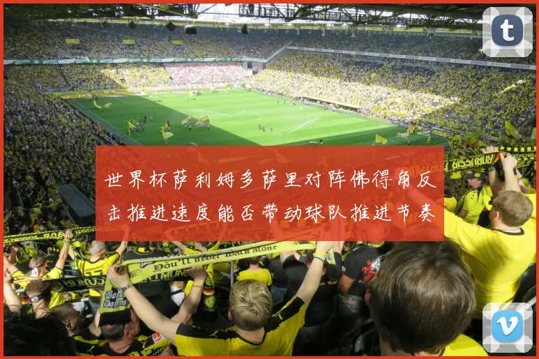 世界杯萨利姆多萨里对阵佛得角反击推进速度能否带动球队推进节奏