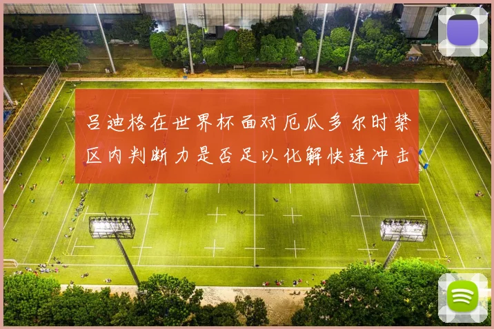吕迪格在世界杯面对厄瓜多尔时禁区内判断力是否足以化解快速冲击