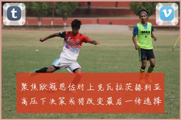 聚焦欧冠恩佐对上克瓦拉茨赫利亚高压下决策或将改变最后一传选择