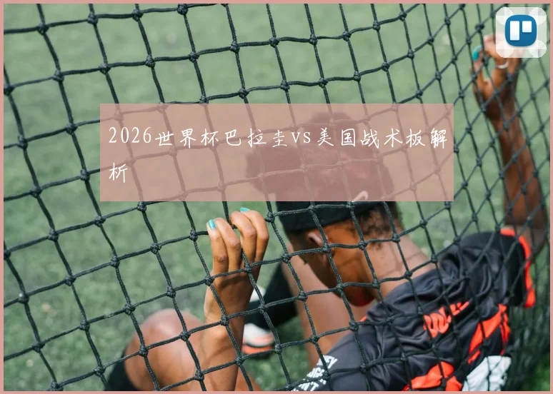 2026世界杯巴拉圭vs美国战术板解析