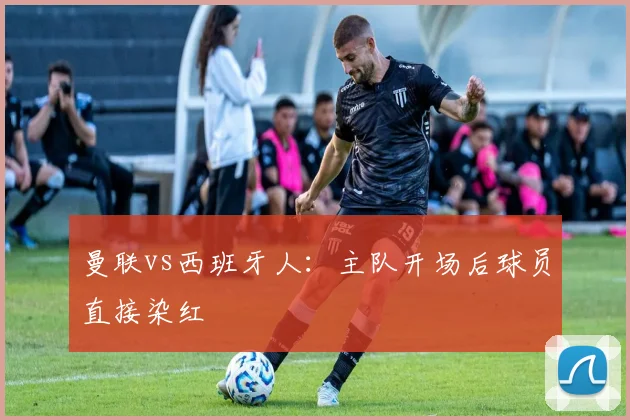 曼联vs西班牙人：主队开场后球员直接染红