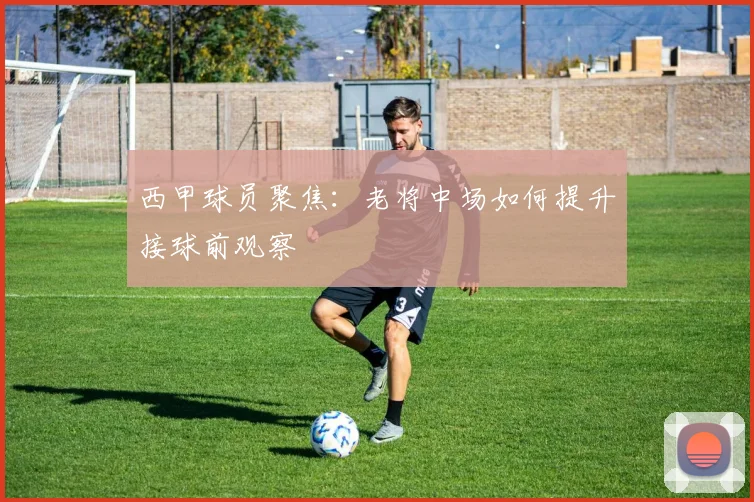西甲球员聚焦:老将中场如何提升接球前观察