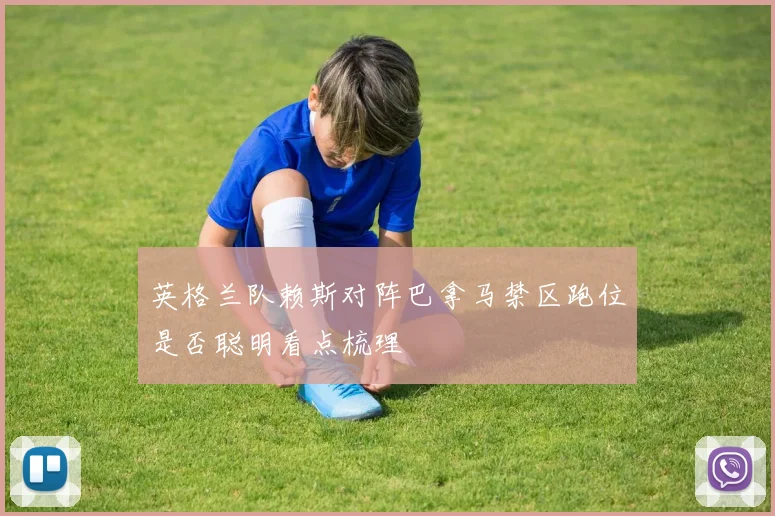 英格兰队赖斯对阵巴拿马禁区跑位是否聪明看点梳理