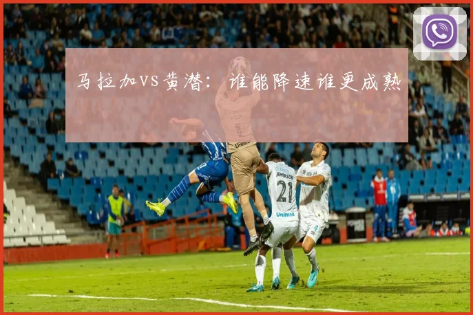马拉加vs黄潜：谁能降速谁更成熟
