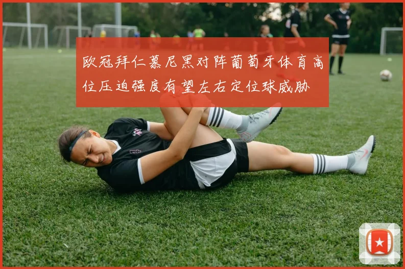 欧冠拜仁慕尼黑对阵葡萄牙体育高位压迫强度有望左右定位球威胁