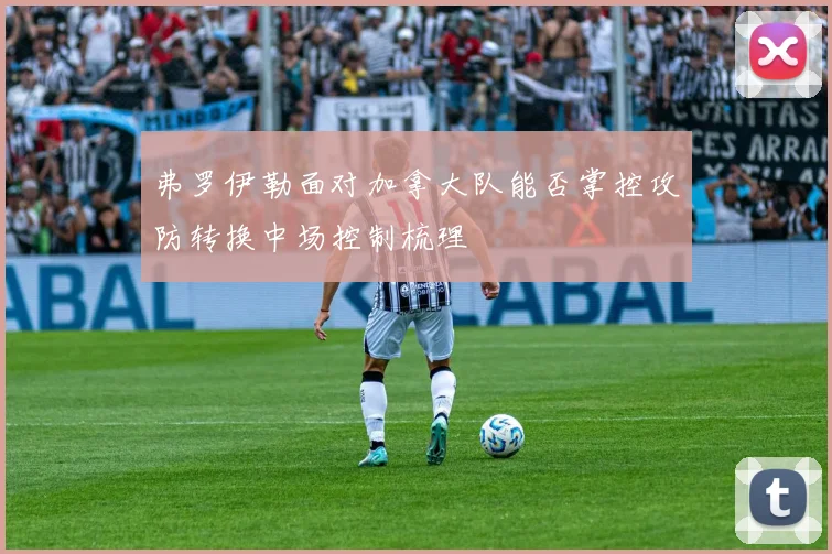 弗罗伊勒面对加拿大队能否掌控攻防转换中场控制梳理
